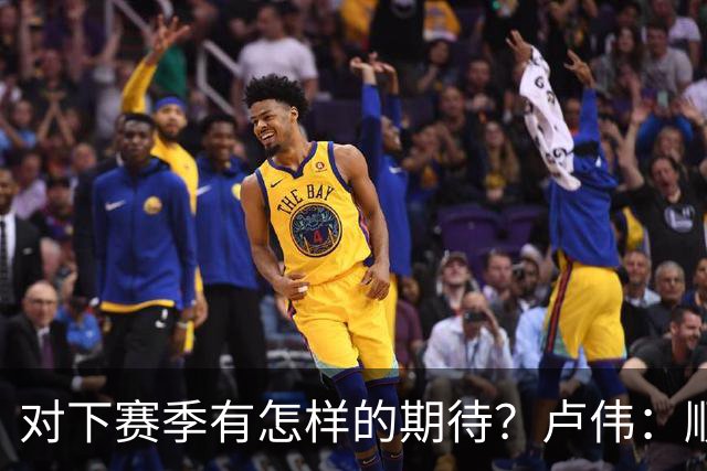对下赛季有怎样的期待？卢伟：顺其自然 我们还有很大提升空间